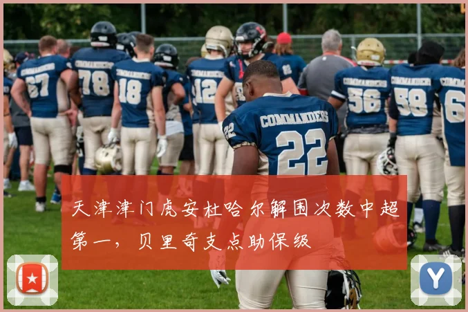 天津津门虎安杜哈尔解围次数中超第一，贝里奇支点助保级