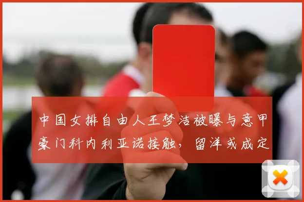 中国女排自由人王梦洁被曝与意甲豪门科内利亚诺接触，留洋或成定局