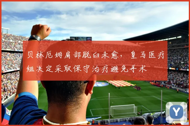 贝林厄姆肩部脱臼未愈，皇马医疗组决定采取保守治疗避免手术